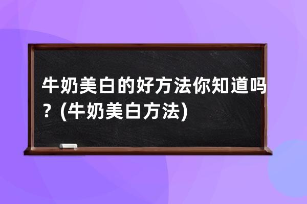 牛奶美白的好方法你知道吗？(牛奶美白方法)