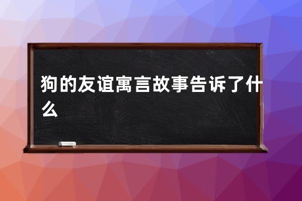 狗的友谊寓言故事告诉了什么 