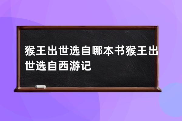 猴王出世选自哪本书 猴王出世选自西游记