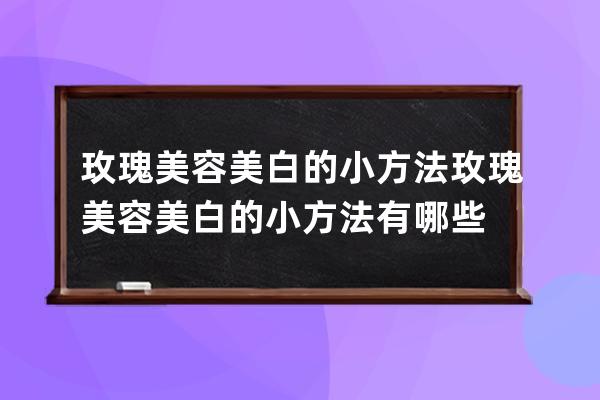 玫瑰美容美白的小方法 玫瑰美容美白的小方法有哪些