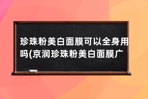 珍珠粉美白面膜可以全身用吗(京润珍珠粉美白面膜广告)