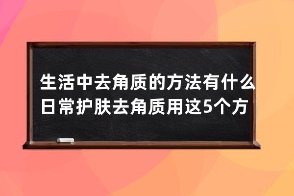 生活中去角质的方法有什么 日常护肤去角质用这5个方法好