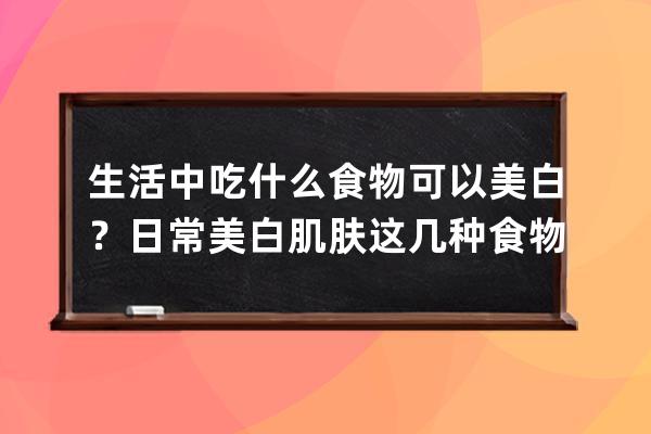 生活中吃什么食物可以美白？日常美白肌肤这几种食物不可少