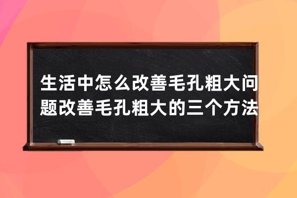 生活中怎么改善毛孔粗大问题 改善毛孔粗大的三个方法