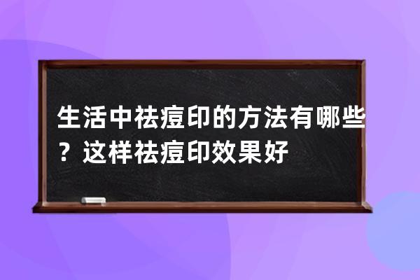 生活中祛痘印的方法有哪些？这样祛痘印效果好