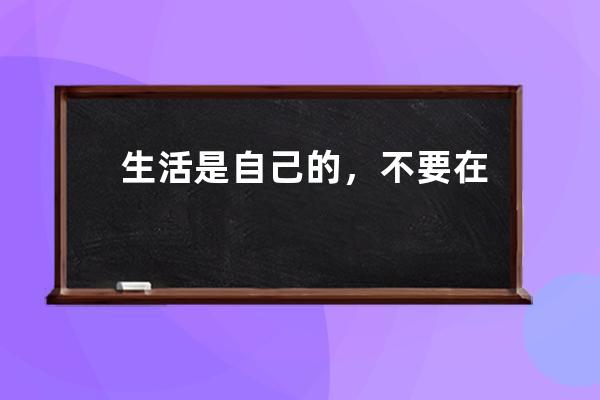 生活是自己的，不要在泥潭里浪费生命，做自己愿意的事，也一定要去爱一个满眼都是你的正经人。