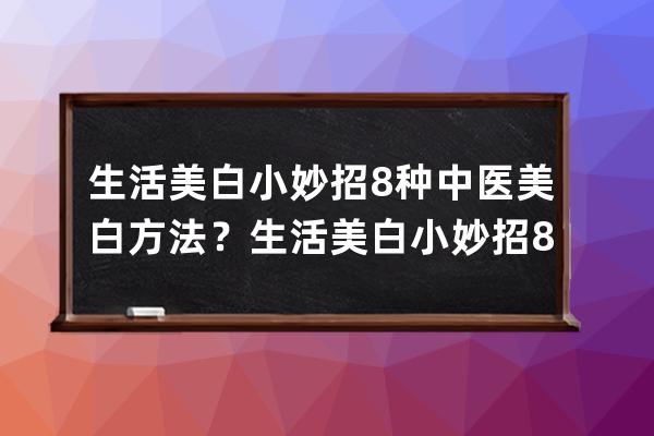 生活美白小妙招8种中医美白方法？生活美白小妙招8种中医美白办法