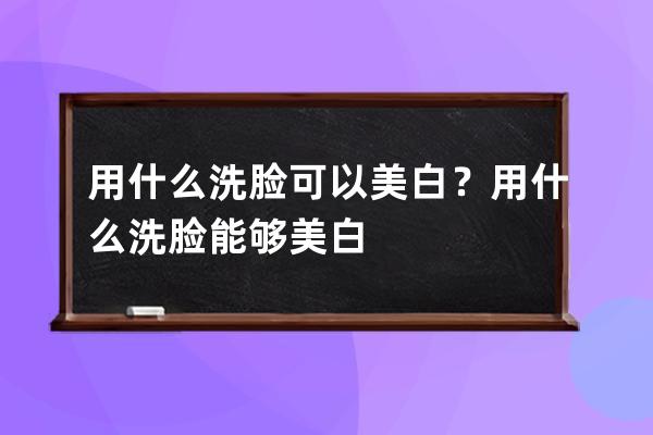 用什么洗脸可以美白？用什么洗脸能够美白