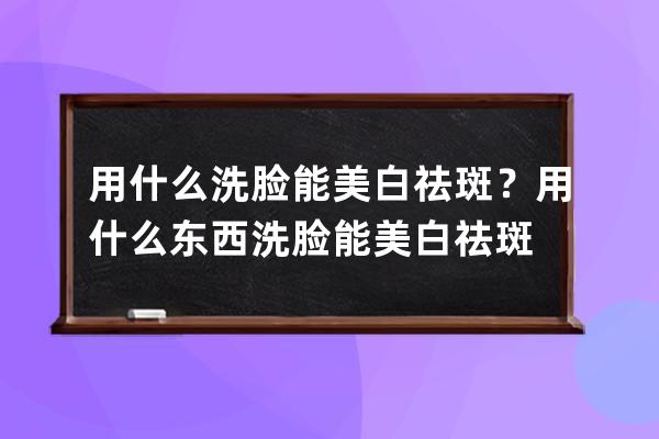 用什么洗脸能美白祛斑？用什么东西洗脸能美白祛斑