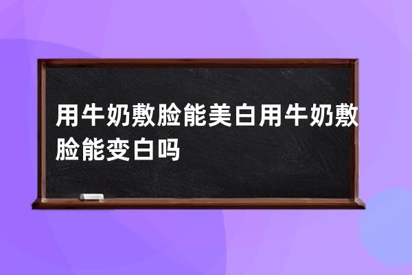 用牛奶敷脸能美白 用牛奶敷脸能变白吗