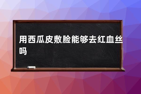 用西瓜皮敷脸能够去红血丝吗