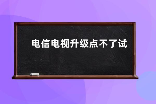 电信电视升级点不了 试试这个方法