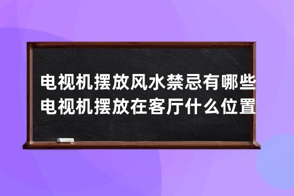 电视机摆放风水禁忌有哪些 电视机摆放在客厅什么位置好 