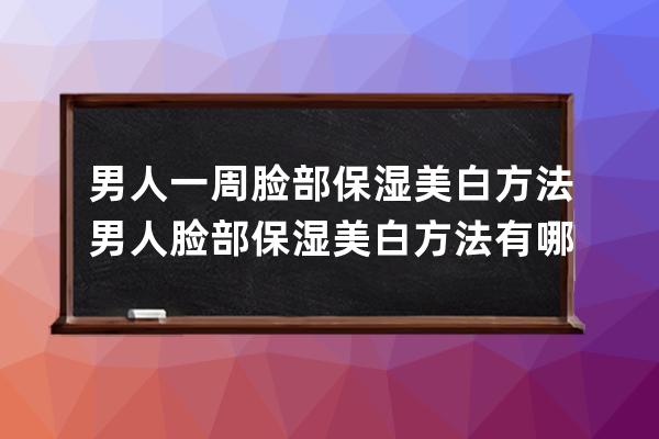 男人一周脸部保湿美白方法 男人脸部保湿美白方法有哪些