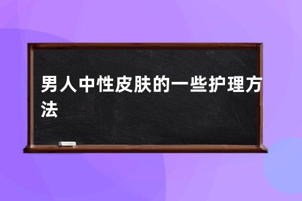 男人中性皮肤的一些护理方法