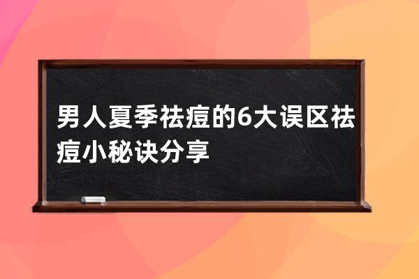 男人夏季祛痘的6大误区 祛痘小秘诀分享