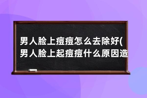 男人脸上痘痘怎么去除好(男人脸上起痘痘什么原因造成的)