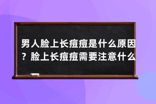 男人脸上长痘痘是什么原因？脸上长痘痘需要注意什么？