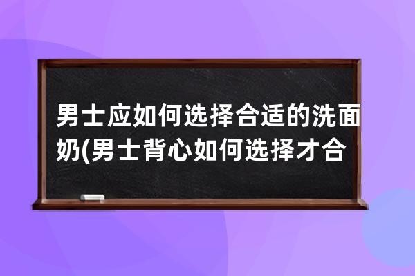 男士应如何选择合适的洗面奶(男士背心如何选择才合适)