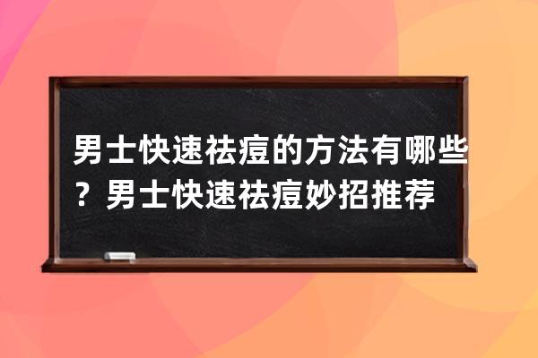 男士快速祛痘的方法有哪些？男士快速祛痘妙招推荐