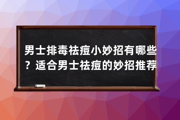 男士排毒祛痘小妙招有哪些？适合男士祛痘的妙招推荐