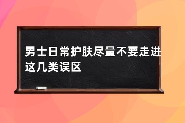 男士日常护肤尽量不要走进这几类误区