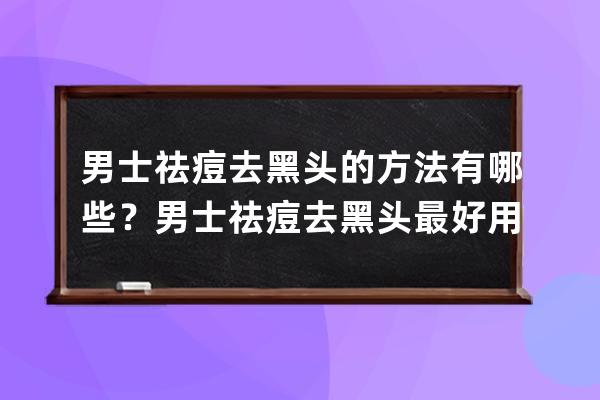 男士祛痘去黑头的方法有哪些？男士祛痘去黑头最好用的方法