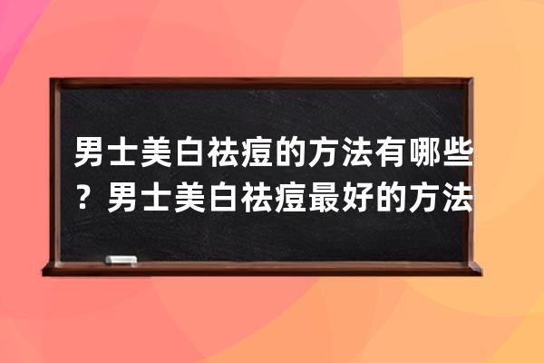 男士美白祛痘的方法有哪些？男士美白祛痘最好的方法推荐