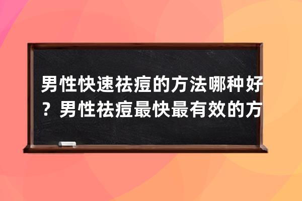 男性快速祛痘的方法哪种好？男性祛痘最快最有效的方法推荐