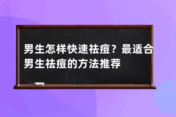 男生怎样快速祛痘？最适合男生祛痘的方法推荐