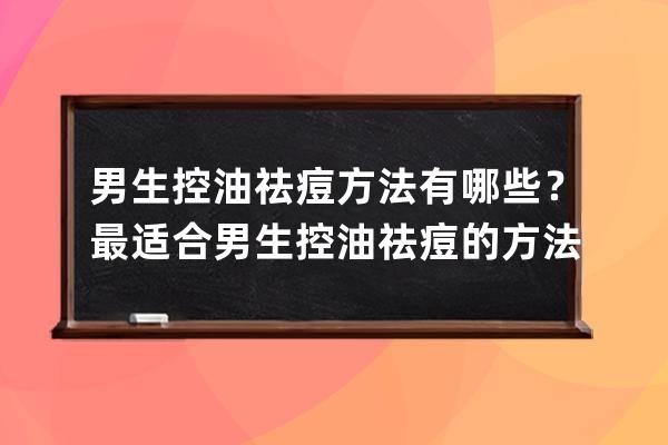 男生控油祛痘方法有哪些？最适合男生控油祛痘的方法