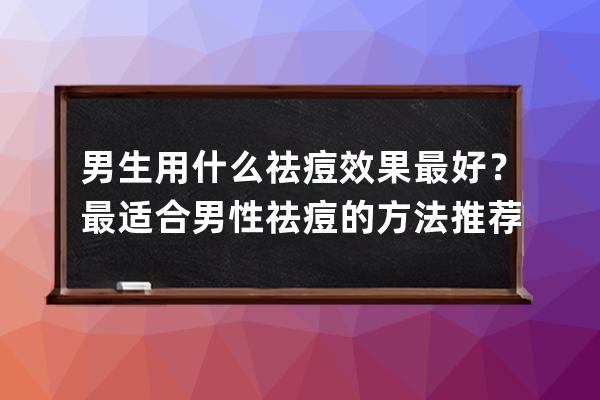 男生用什么祛痘效果最好？最适合男性祛痘的方法推荐