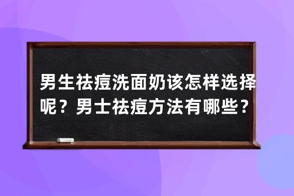 男生祛痘洗面奶该怎样选择呢？男士祛痘方法有哪些？