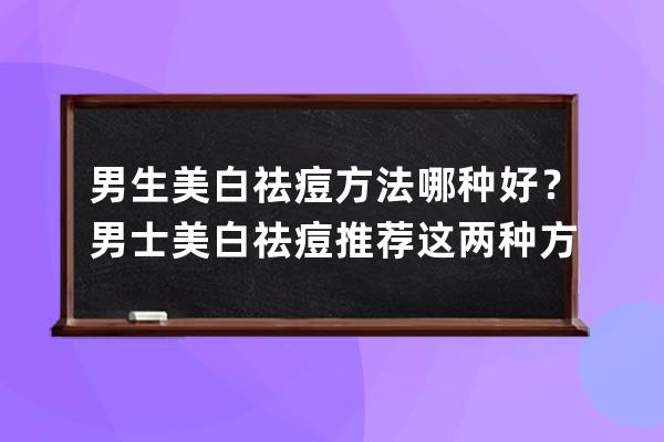 男生美白祛痘方法哪种好？男士美白祛痘推荐这两种方法