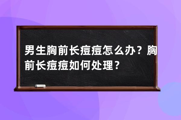 男生胸前长痘痘怎么办？胸前长痘痘如何处理？