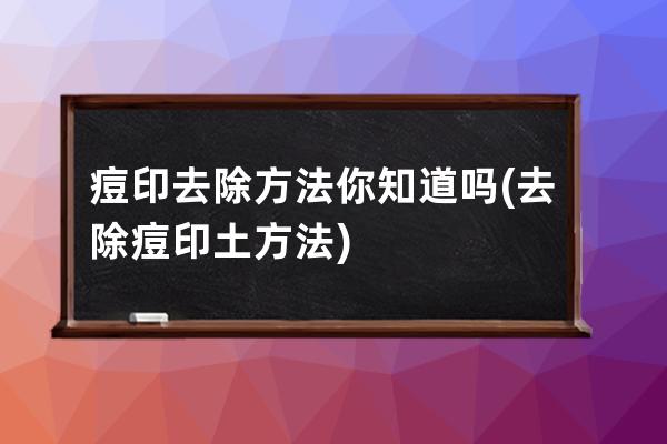 痘印去除方法你知道吗(去除痘印土方法)