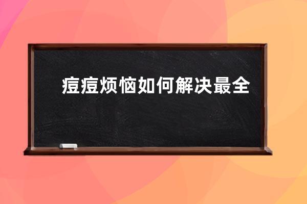 痘痘烦恼如何解决最全方法合集全部告诉你