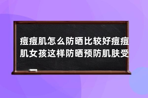 痘痘肌怎么防晒比较好 痘痘肌女孩这样防晒预防肌肤受伤