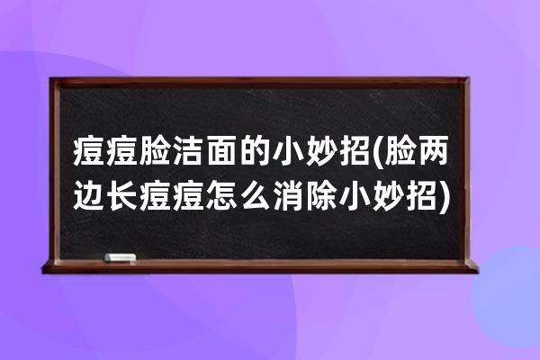 痘痘脸洁面的小妙招(脸两边长痘痘怎么消除小妙招)