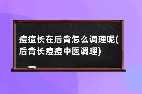 痘痘长在后背怎么调理呢(后背长痘痘中医调理)