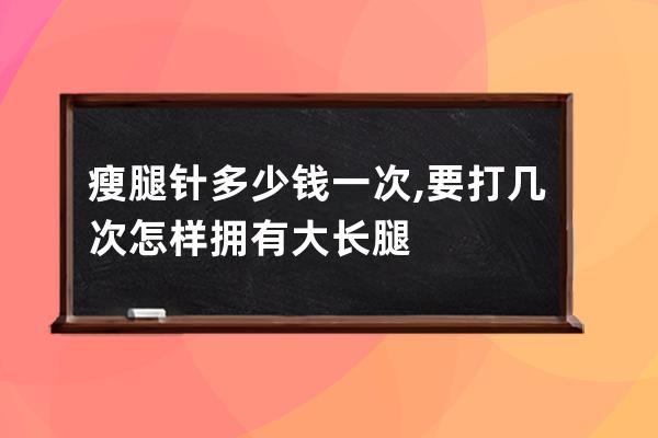 瘦腿针多少钱一次,要打几次  怎样拥有大长腿