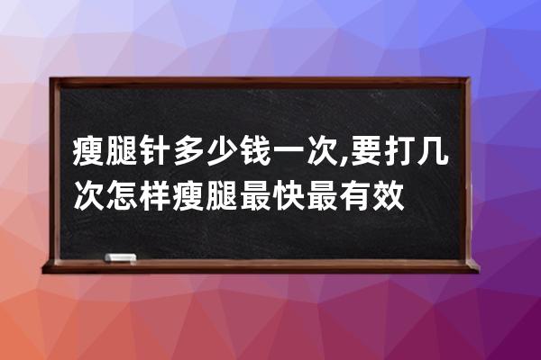 瘦腿针多少钱一次,要打几次  怎样瘦腿最快最有效