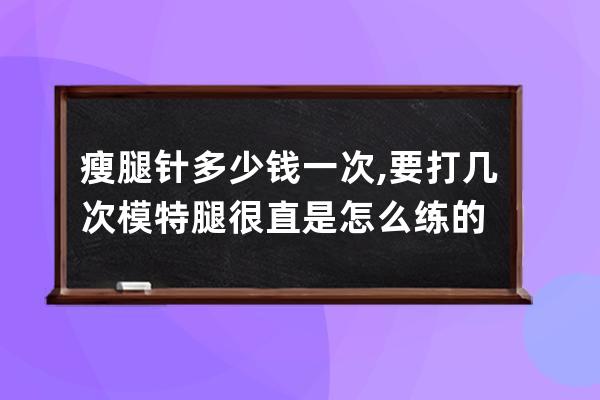 瘦腿针多少钱一次,要打几次  模特腿很直是怎么练的