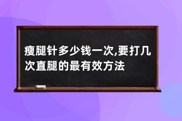 瘦腿针多少钱一次,要打几次  直腿的最有效方法