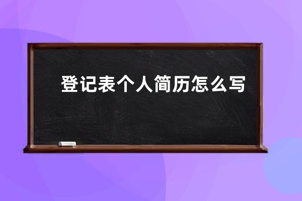 登记表个人简历怎么写(大学生入学登记表个人简历怎么写)