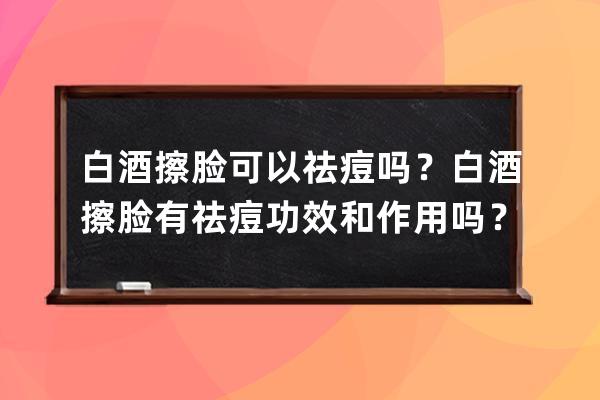 白酒擦脸可以祛痘吗？白酒擦脸有祛痘功效和作用吗？