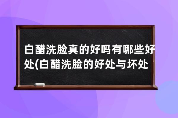 白醋洗脸真的好吗有哪些好处(白醋洗脸的好处与坏处)