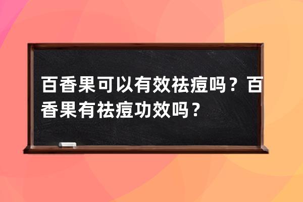 百香果可以有效祛痘吗？百香果有祛痘功效吗？