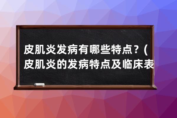 皮肌炎发病有哪些特点？(皮肌炎的发病特点及临床表现)