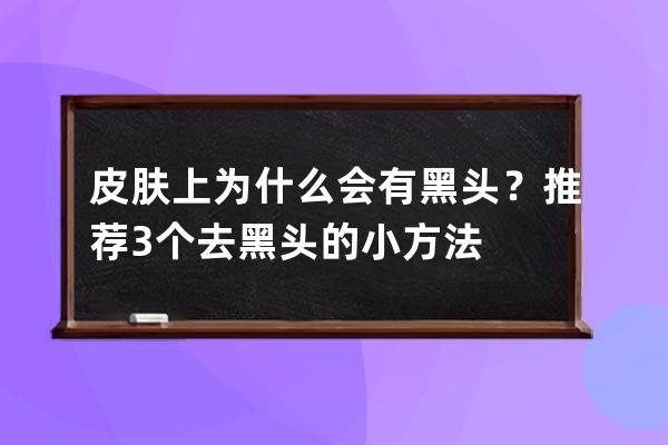 皮肤上为什么会有黑头？推荐3个去黑头的小方法